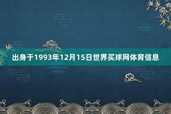 出身于1993年12月15日世界买球网体育信息