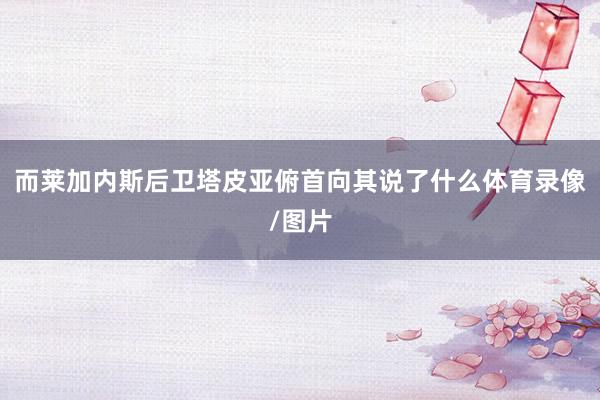而莱加内斯后卫塔皮亚俯首向其说了什么体育录像/图片