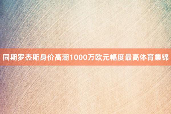 同期罗杰斯身价高潮1000万欧元幅度最高体育集锦