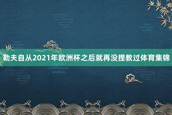 勒夫自从2021年欧洲杯之后就再没捏教过体育集锦
