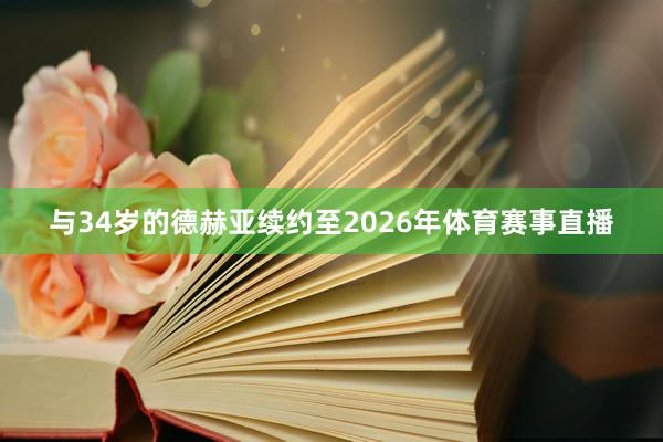 与34岁的德赫亚续约至2026年体育赛事直播