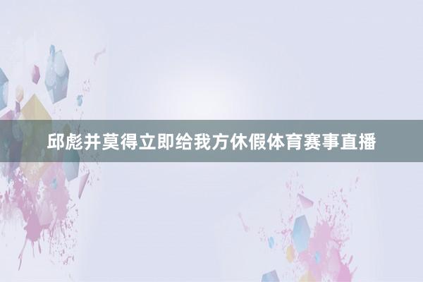 邱彪并莫得立即给我方休假体育赛事直播