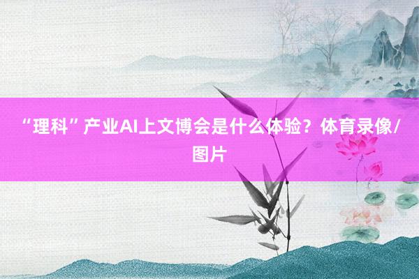 “理科”产业AI上文博会是什么体验？体育录像/图片