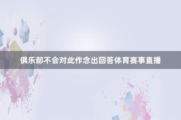 俱乐部不会对此作念出回答体育赛事直播