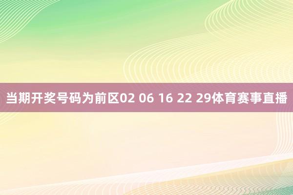 当期开奖号码为前区02 06 16 22 29体育赛事直播