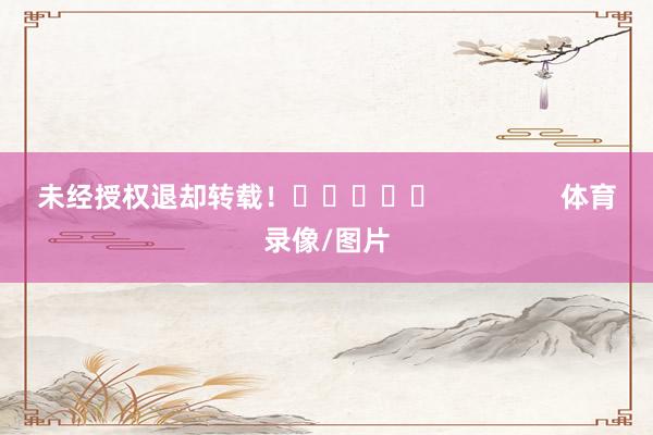 未经授权退却转载！					                体育录像/图片