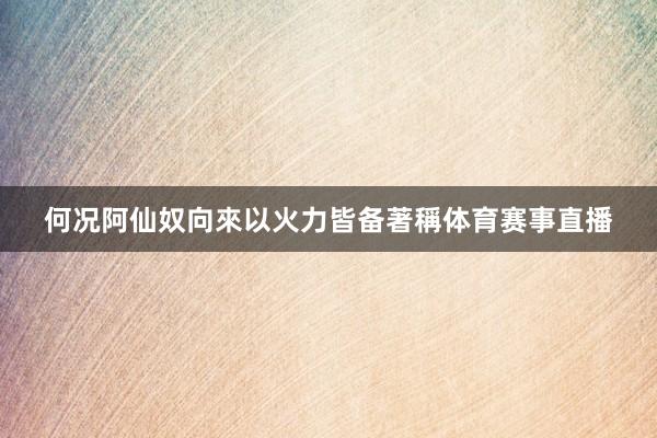何况阿仙奴向來以火力皆备著稱体育赛事直播