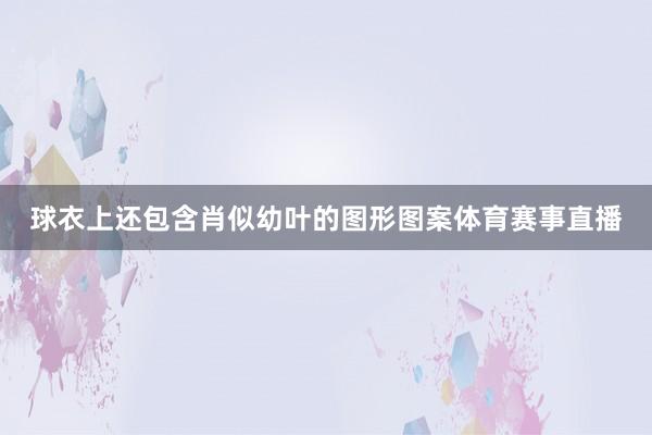 球衣上还包含肖似幼叶的图形图案体育赛事直播