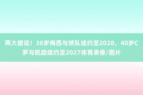 两大据说！38岁梅西与球队续约至2028，40岁C罗与凯旋续约至2027体育录像/图片