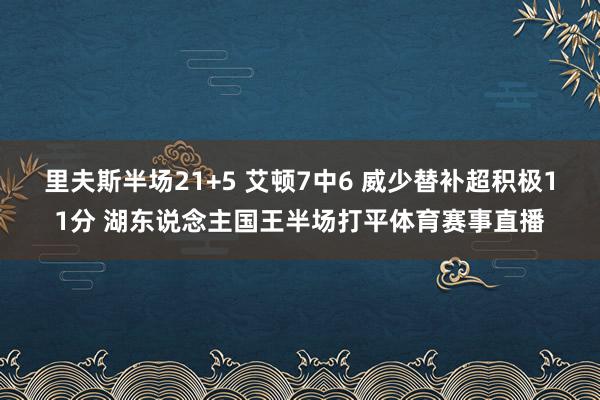 里夫斯半场21+5 艾顿7中6 威少替补超积极11分 湖东说念主国王半场打平体育赛事直播