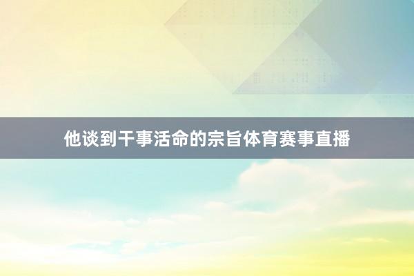 他谈到干事活命的宗旨体育赛事直播
