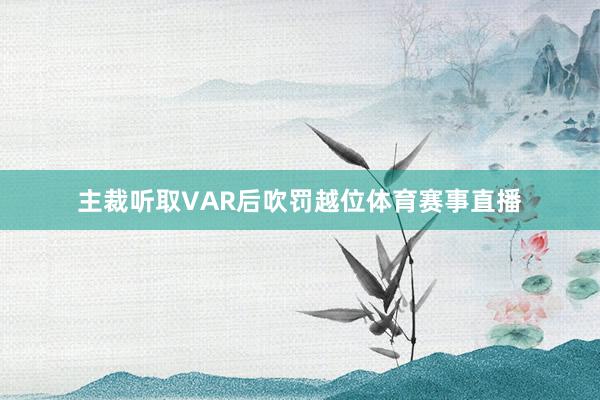 主裁听取VAR后吹罚越位体育赛事直播