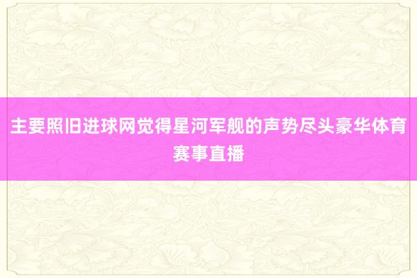 主要照旧进球网觉得星河军舰的声势尽头豪华体育赛事直播
