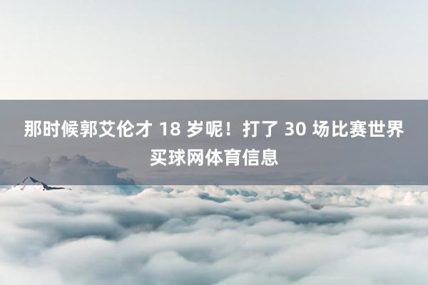 那时候郭艾伦才 18 岁呢！打了 30 场比赛世界买球网体育信息
