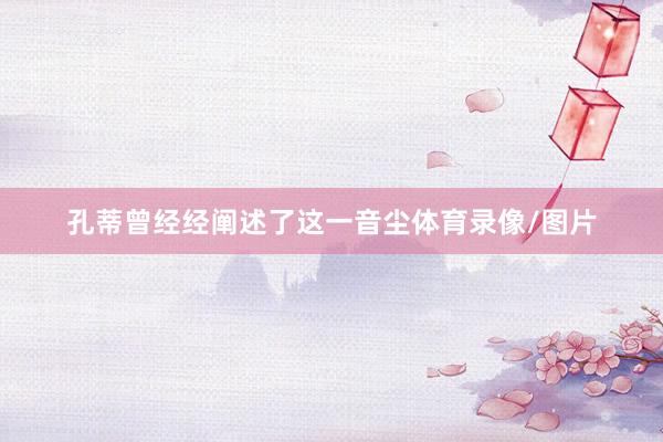 孔蒂曾经经阐述了这一音尘体育录像/图片