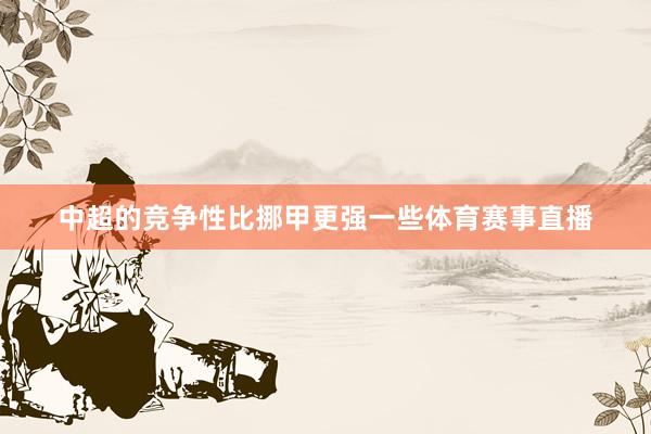 中超的竞争性比挪甲更强一些体育赛事直播