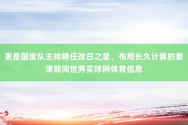 更是国度队主帅聘任改日之星、布局长久计算的要津期间世界买球网体育信息