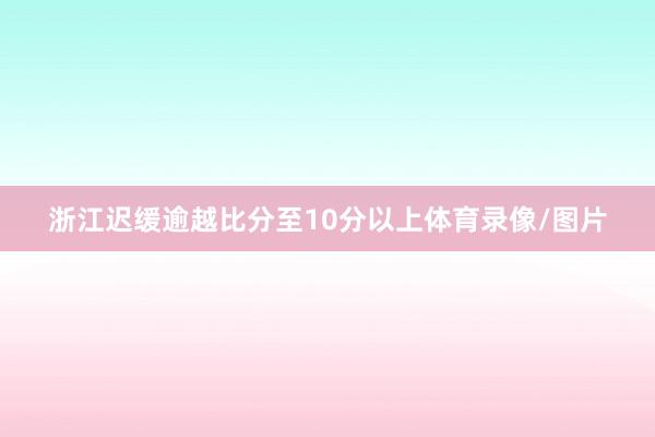 浙江迟缓逾越比分至10分以上体育录像/图片