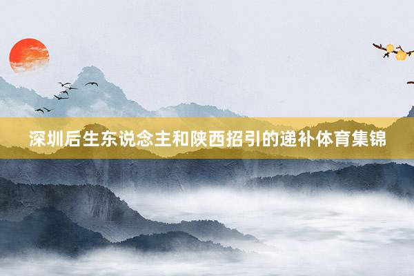 深圳后生东说念主和陕西招引的递补体育集锦
