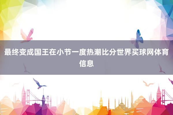 最终变成国王在小节一度热潮比分世界买球网体育信息