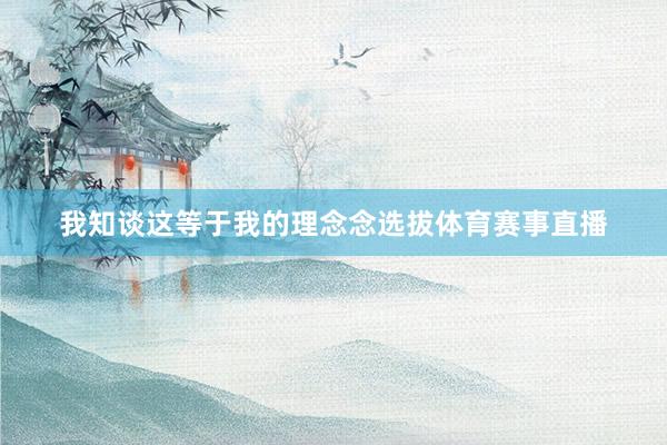 我知谈这等于我的理念念选拔体育赛事直播