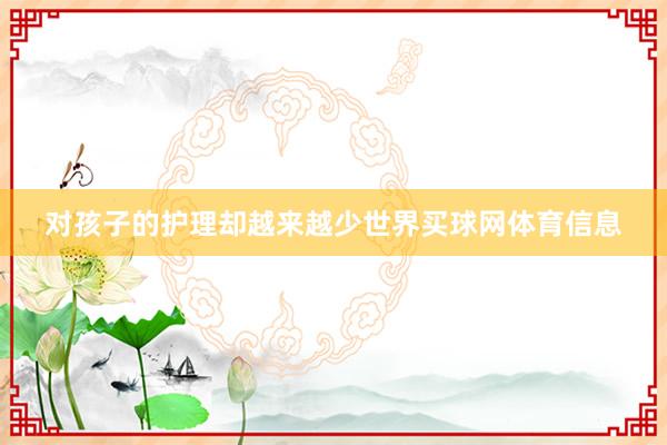 对孩子的护理却越来越少世界买球网体育信息
