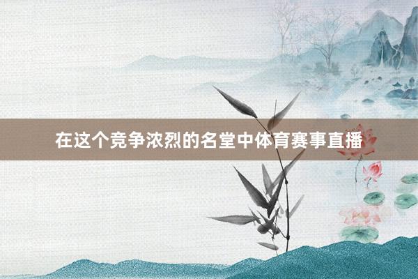 在这个竞争浓烈的名堂中体育赛事直播