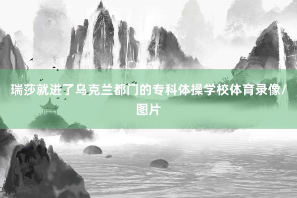 瑞莎就进了乌克兰都门的专科体操学校体育录像/图片