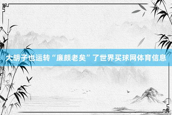 大胡子也运转“廉颇老矣”了世界买球网体育信息