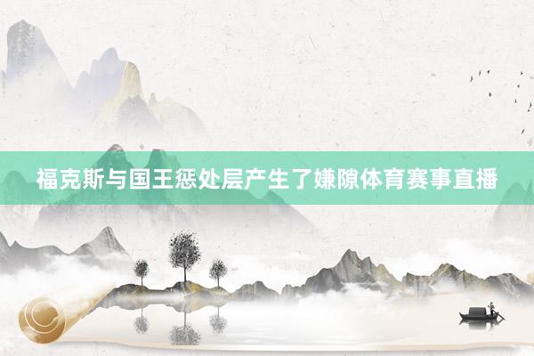 福克斯与国王惩处层产生了嫌隙体育赛事直播