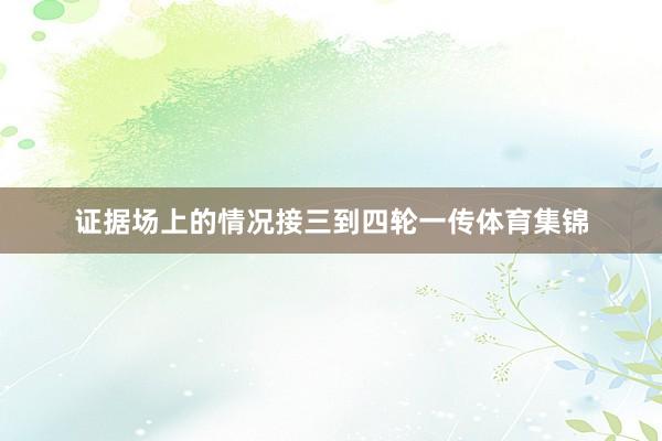 证据场上的情况接三到四轮一传体育集锦