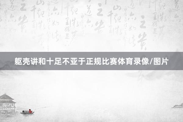 躯壳讲和十足不亚于正规比赛体育录像/图片