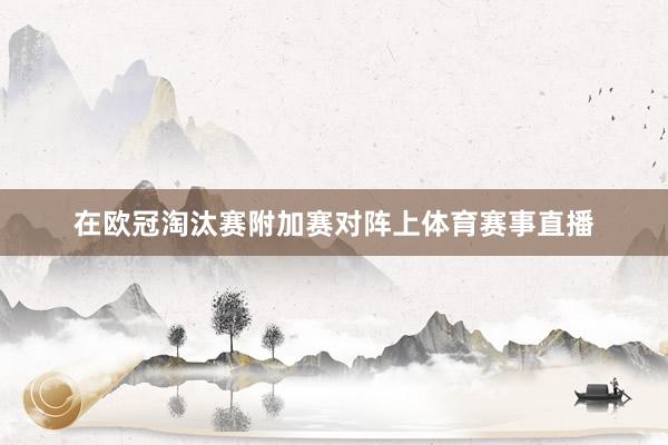 在欧冠淘汰赛附加赛对阵上体育赛事直播