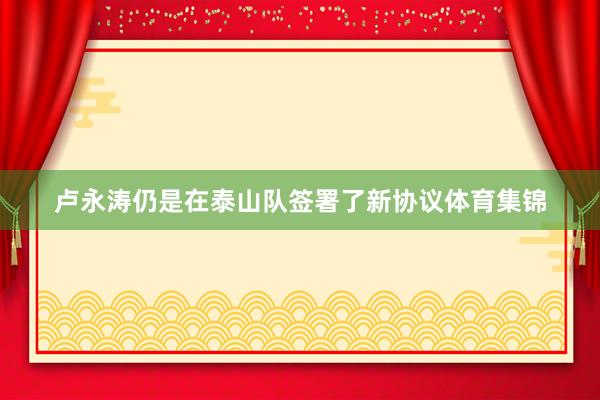 卢永涛仍是在泰山队签署了新协议体育集锦
