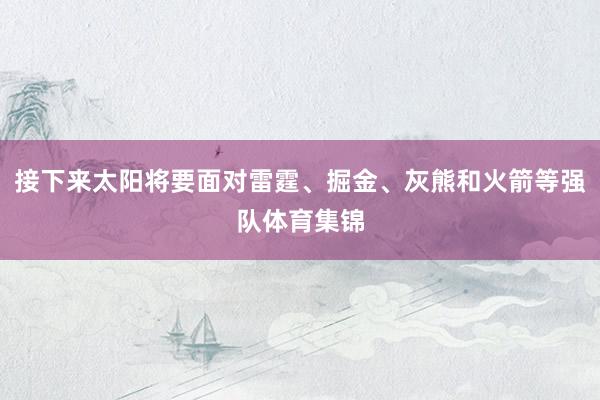 接下来太阳将要面对雷霆、掘金、灰熊和火箭等强队体育集锦