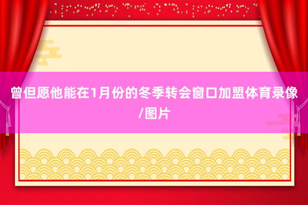 曾但愿他能在1月份的冬季转会窗口加盟体育录像/图片