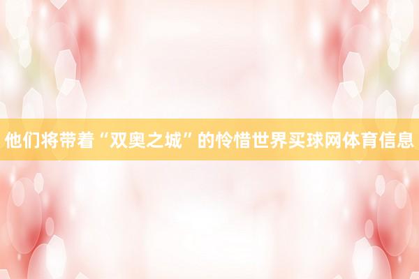 他们将带着“双奥之城”的怜惜世界买球网体育信息