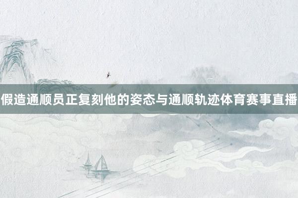 假造通顺员正复刻他的姿态与通顺轨迹体育赛事直播
