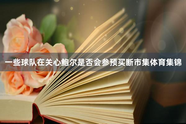 一些球队在关心鲍尔是否会参预买断市集体育集锦