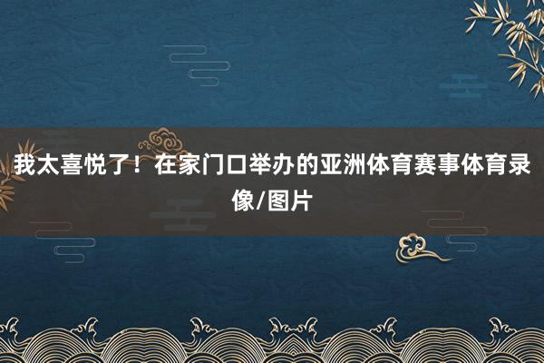 我太喜悦了!在家门口举办的亚洲体育赛事体育录像/图片
