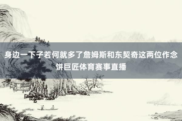 身边一下子若何就多了詹姆斯和东契奇这两位作念饼巨匠体育赛事直播