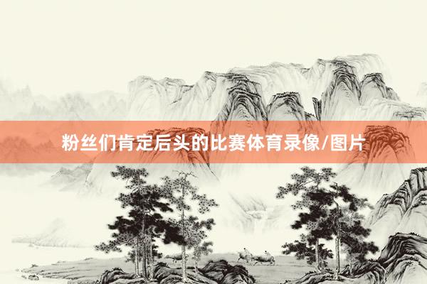 粉丝们肯定后头的比赛体育录像/图片