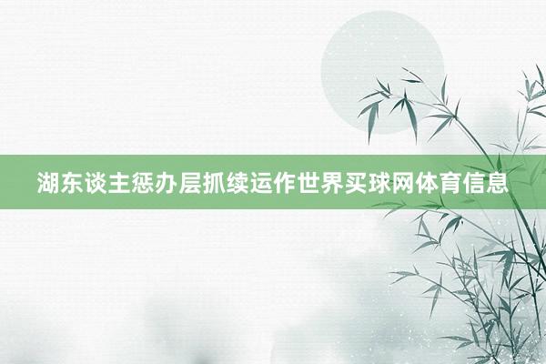 湖东谈主惩办层抓续运作世界买球网体育信息