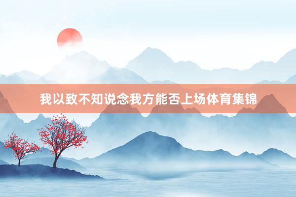 我以致不知说念我方能否上场体育集锦