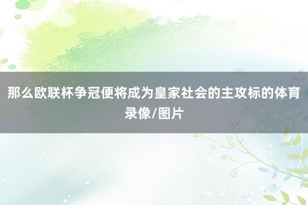 那么欧联杯争冠便将成为皇家社会的主攻标的体育录像/图片