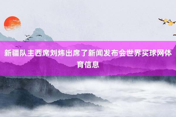 新疆队主西席刘炜出席了新闻发布会世界买球网体育信息