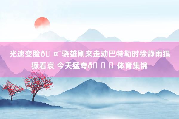 光速变脸🤨骁雄刚来走动巴特勒时徐静雨猖獗看衰 今天猛夸😅体育集锦