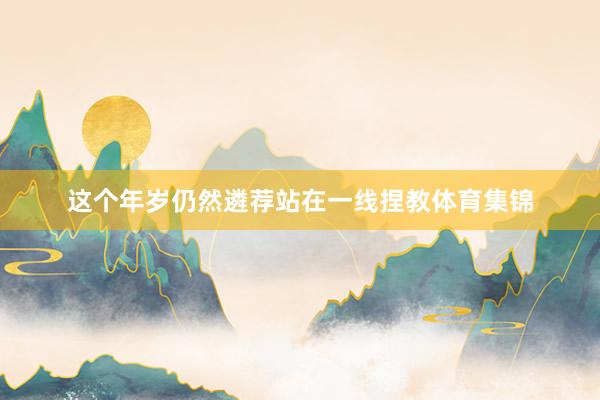 这个年岁仍然遴荐站在一线捏教体育集锦