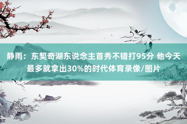 静雨:东契奇湖东说念主首秀不错打95分 他今天最多就拿出30%的时代体育录像/图片