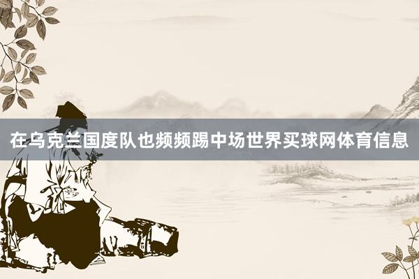 在乌克兰国度队也频频踢中场世界买球网体育信息